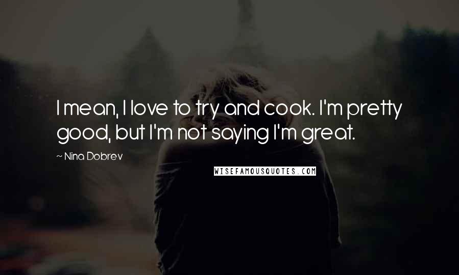 Nina Dobrev Quotes: I mean, I love to try and cook. I'm pretty good, but I'm not saying I'm great.