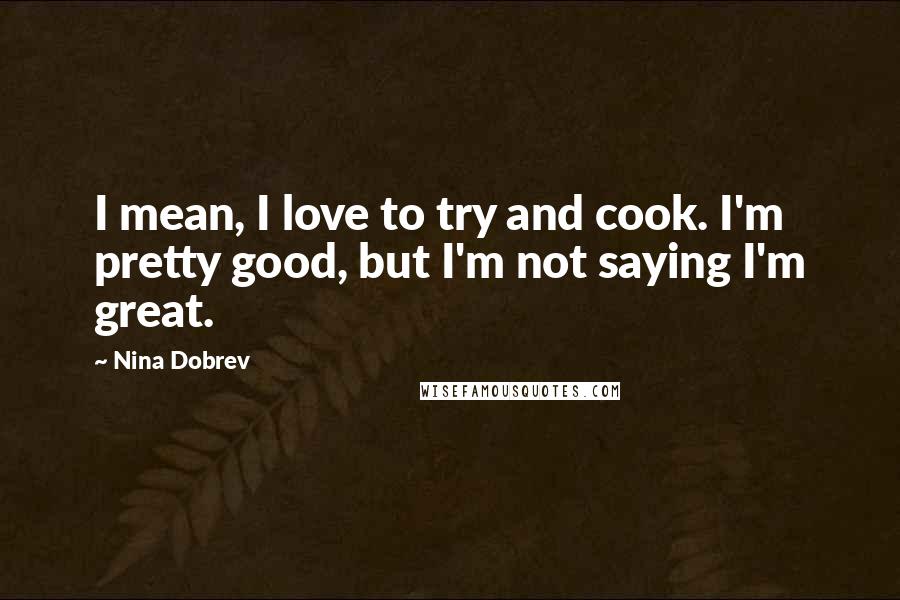 Nina Dobrev Quotes: I mean, I love to try and cook. I'm pretty good, but I'm not saying I'm great.