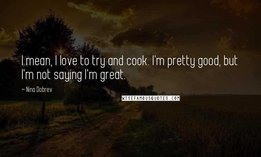 Nina Dobrev Quotes: I mean, I love to try and cook. I'm pretty good, but I'm not saying I'm great.