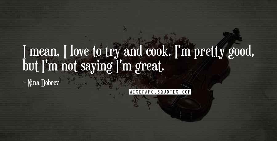 Nina Dobrev Quotes: I mean, I love to try and cook. I'm pretty good, but I'm not saying I'm great.