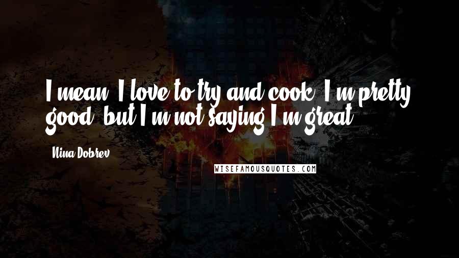 Nina Dobrev Quotes: I mean, I love to try and cook. I'm pretty good, but I'm not saying I'm great.