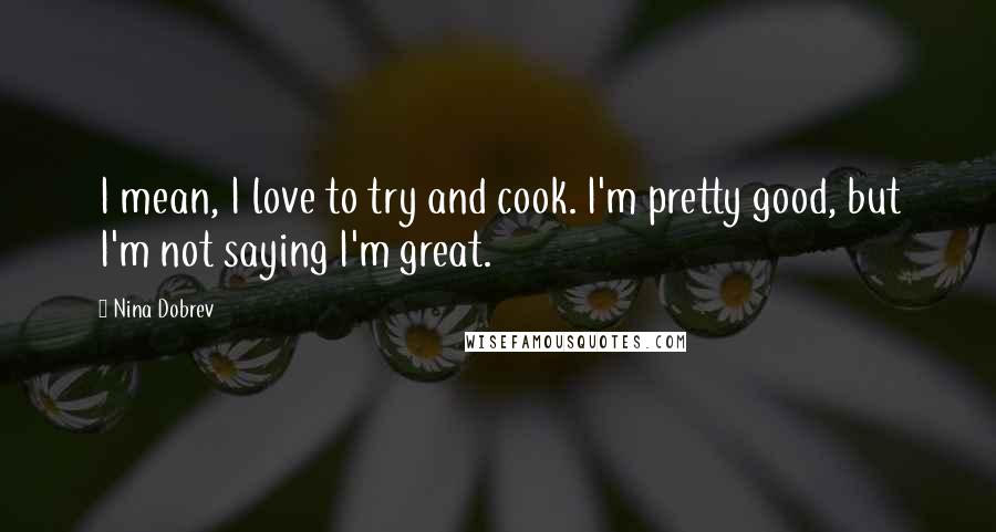 Nina Dobrev Quotes: I mean, I love to try and cook. I'm pretty good, but I'm not saying I'm great.