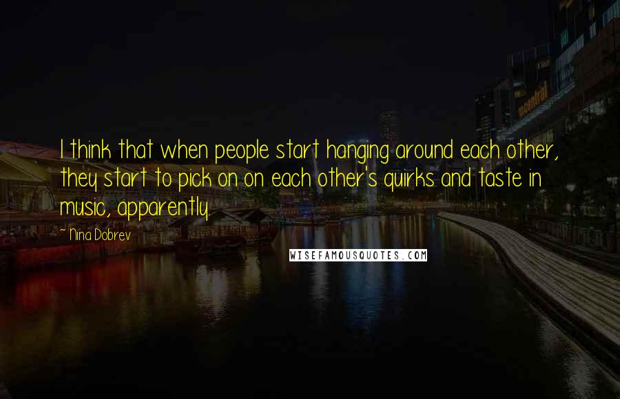 Nina Dobrev Quotes: I think that when people start hanging around each other, they start to pick on on each other's quirks and taste in music, apparently.