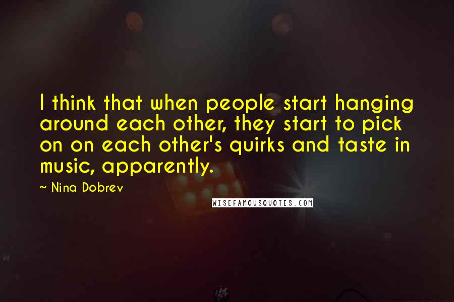 Nina Dobrev Quotes: I think that when people start hanging around each other, they start to pick on on each other's quirks and taste in music, apparently.