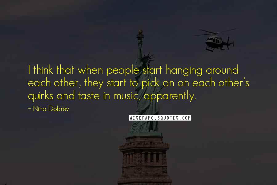 Nina Dobrev Quotes: I think that when people start hanging around each other, they start to pick on on each other's quirks and taste in music, apparently.