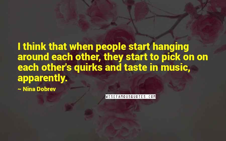 Nina Dobrev Quotes: I think that when people start hanging around each other, they start to pick on on each other's quirks and taste in music, apparently.