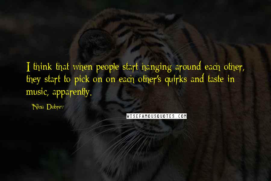 Nina Dobrev Quotes: I think that when people start hanging around each other, they start to pick on on each other's quirks and taste in music, apparently.