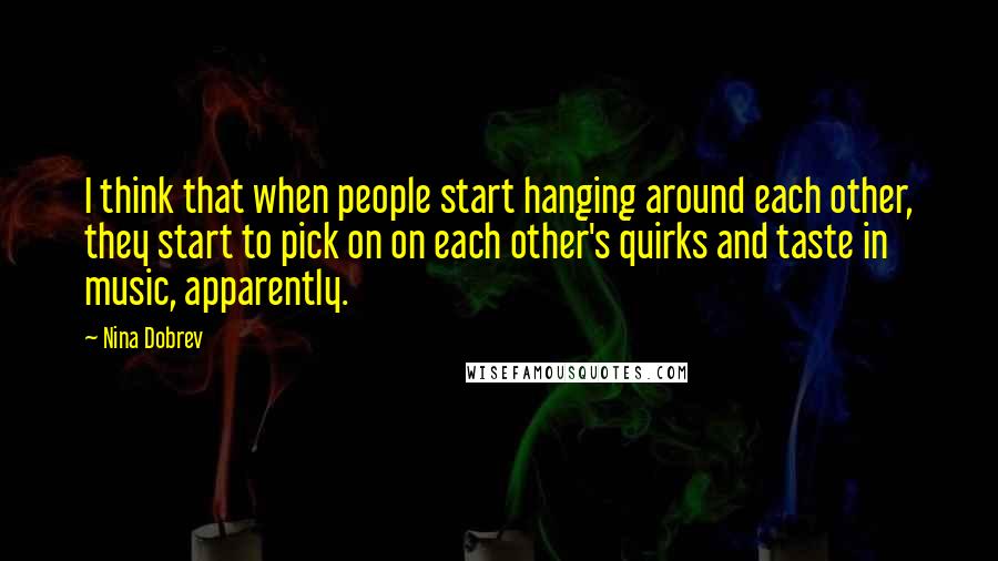 Nina Dobrev Quotes: I think that when people start hanging around each other, they start to pick on on each other's quirks and taste in music, apparently.