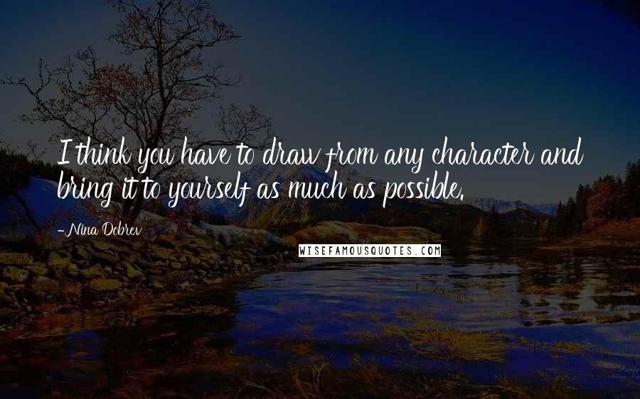 Nina Dobrev Quotes: I think you have to draw from any character and bring it to yourself as much as possible.