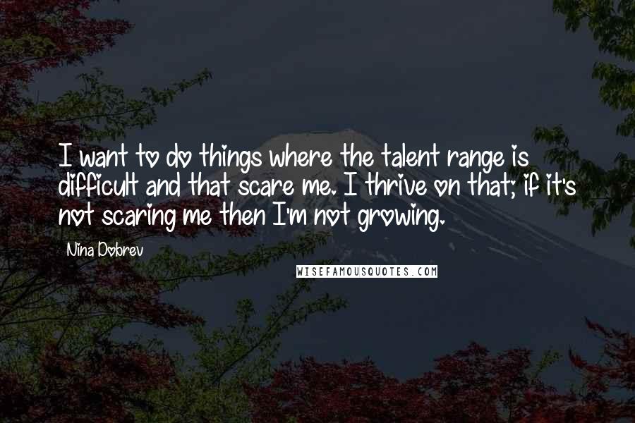 Nina Dobrev Quotes: I want to do things where the talent range is difficult and that scare me. I thrive on that; if it's not scaring me then I'm not growing.