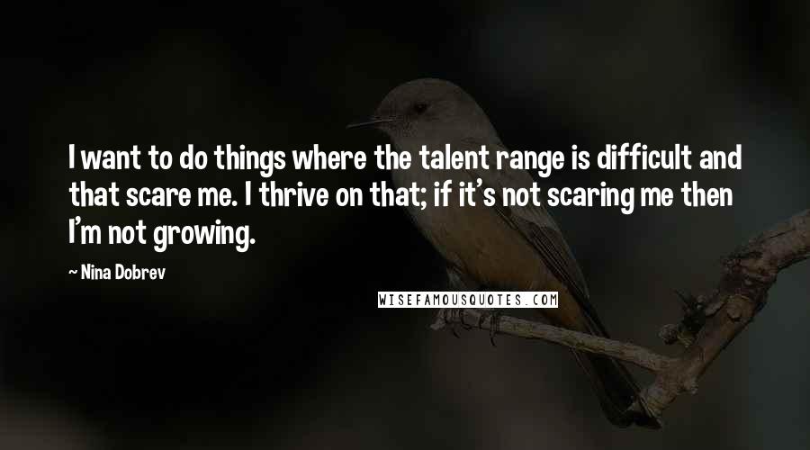 Nina Dobrev Quotes: I want to do things where the talent range is difficult and that scare me. I thrive on that; if it's not scaring me then I'm not growing.