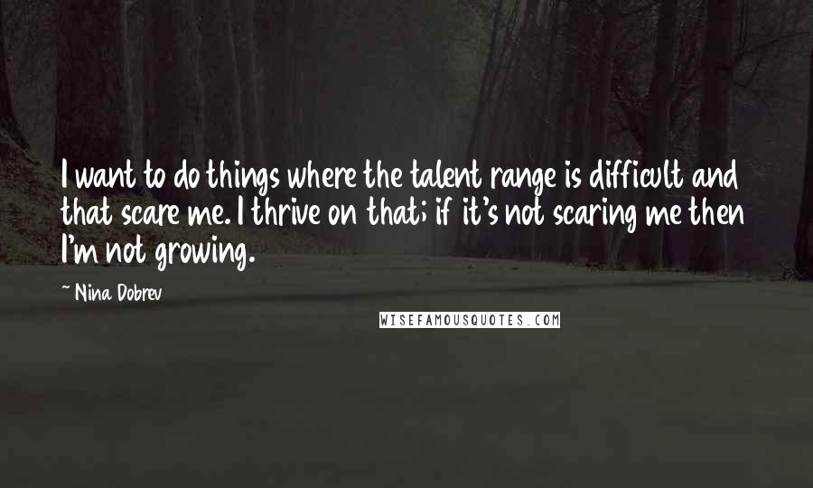 Nina Dobrev Quotes: I want to do things where the talent range is difficult and that scare me. I thrive on that; if it's not scaring me then I'm not growing.