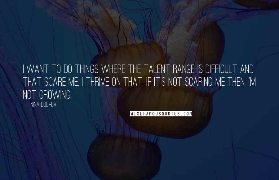 Nina Dobrev Quotes: I want to do things where the talent range is difficult and that scare me. I thrive on that; if it's not scaring me then I'm not growing.