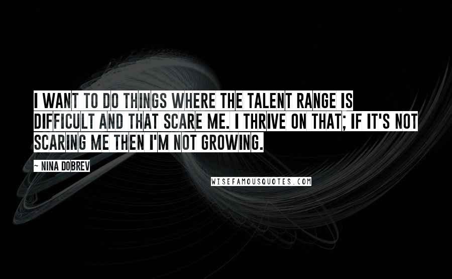 Nina Dobrev Quotes: I want to do things where the talent range is difficult and that scare me. I thrive on that; if it's not scaring me then I'm not growing.