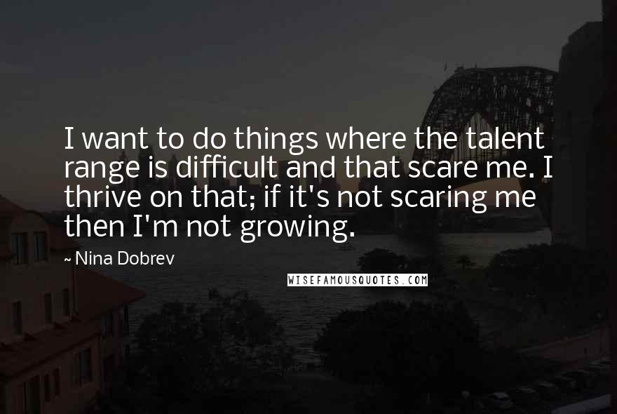 Nina Dobrev Quotes: I want to do things where the talent range is difficult and that scare me. I thrive on that; if it's not scaring me then I'm not growing.