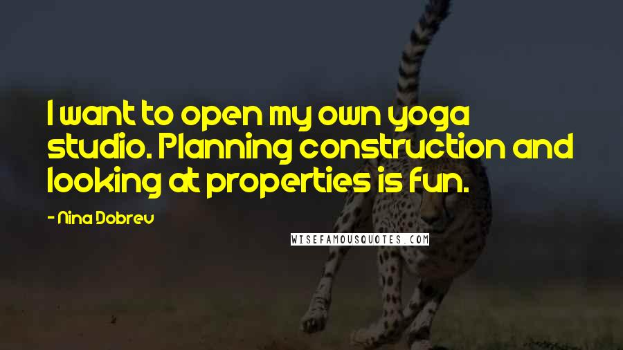 Nina Dobrev Quotes: I want to open my own yoga studio. Planning construction and looking at properties is fun.