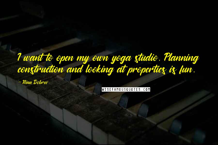 Nina Dobrev Quotes: I want to open my own yoga studio. Planning construction and looking at properties is fun.