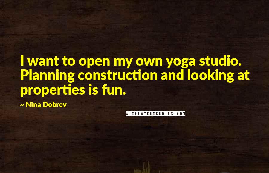 Nina Dobrev Quotes: I want to open my own yoga studio. Planning construction and looking at properties is fun.