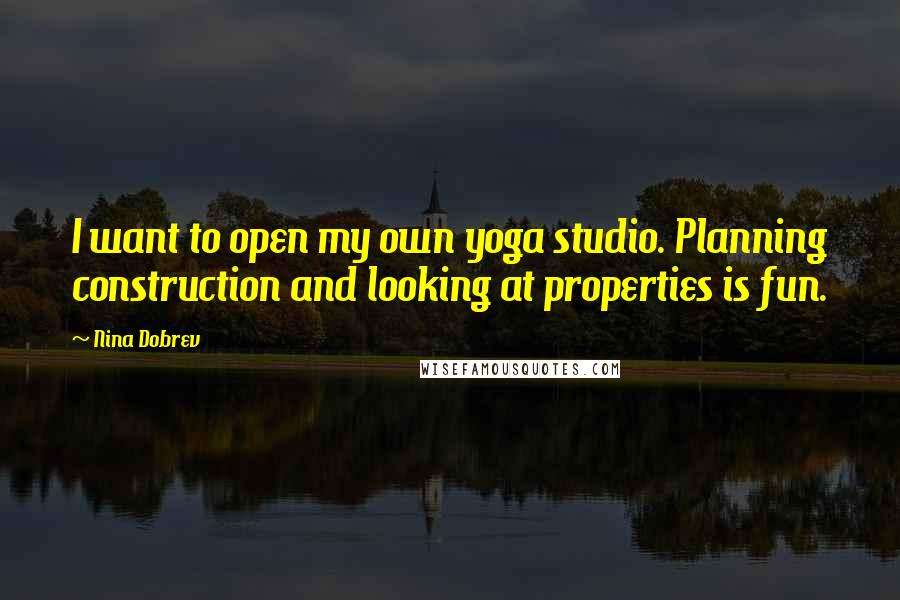 Nina Dobrev Quotes: I want to open my own yoga studio. Planning construction and looking at properties is fun.