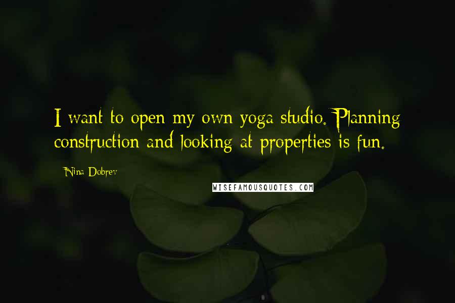 Nina Dobrev Quotes: I want to open my own yoga studio. Planning construction and looking at properties is fun.