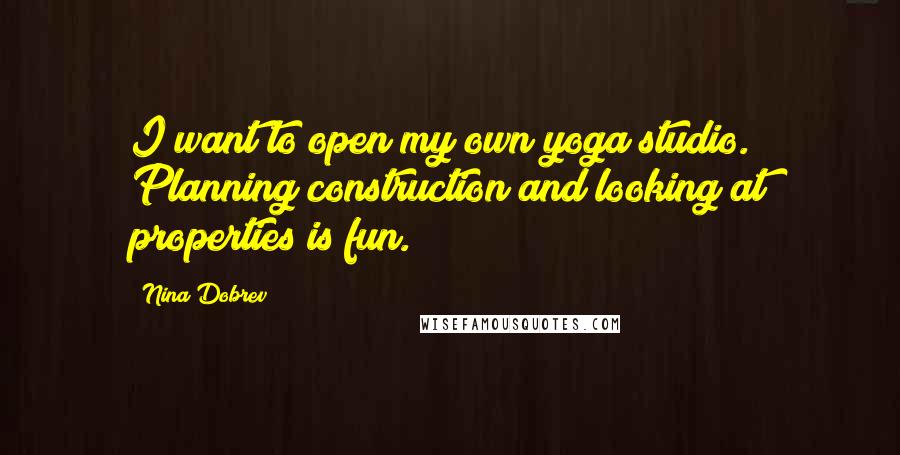 Nina Dobrev Quotes: I want to open my own yoga studio. Planning construction and looking at properties is fun.