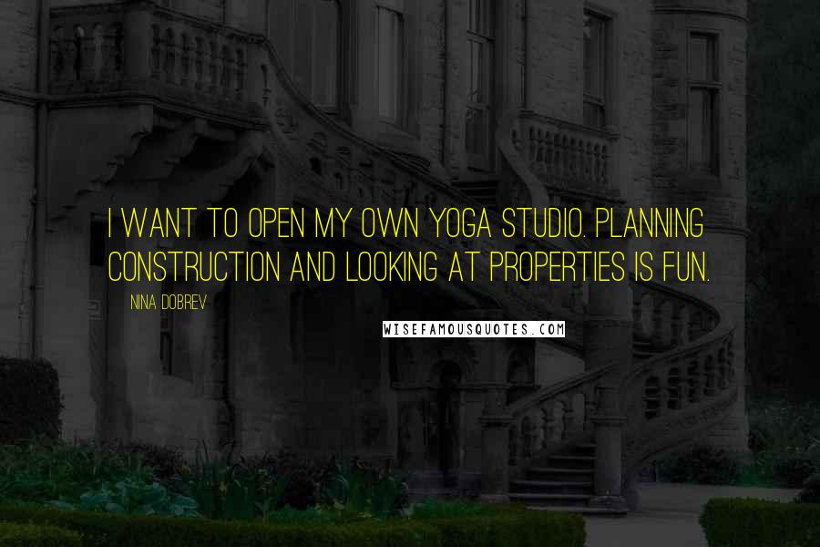 Nina Dobrev Quotes: I want to open my own yoga studio. Planning construction and looking at properties is fun.