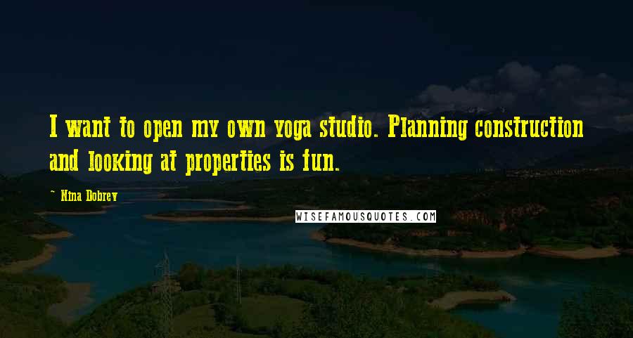 Nina Dobrev Quotes: I want to open my own yoga studio. Planning construction and looking at properties is fun.