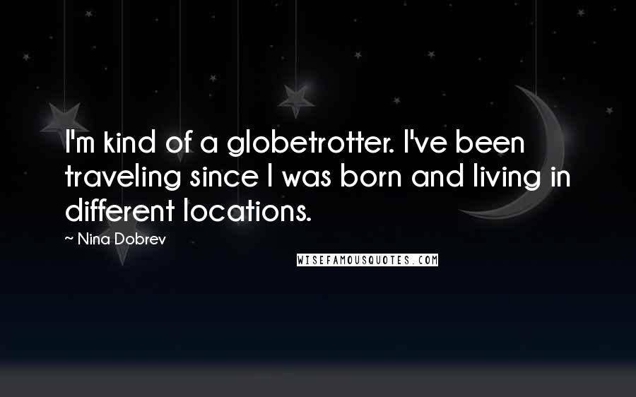 Nina Dobrev Quotes: I'm kind of a globetrotter. I've been traveling since I was born and living in different locations.