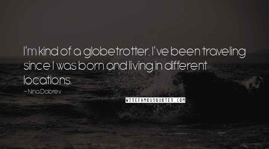 Nina Dobrev Quotes: I'm kind of a globetrotter. I've been traveling since I was born and living in different locations.