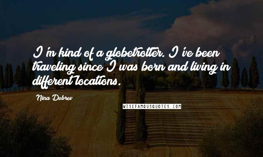 Nina Dobrev Quotes: I'm kind of a globetrotter. I've been traveling since I was born and living in different locations.