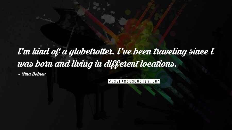Nina Dobrev Quotes: I'm kind of a globetrotter. I've been traveling since I was born and living in different locations.