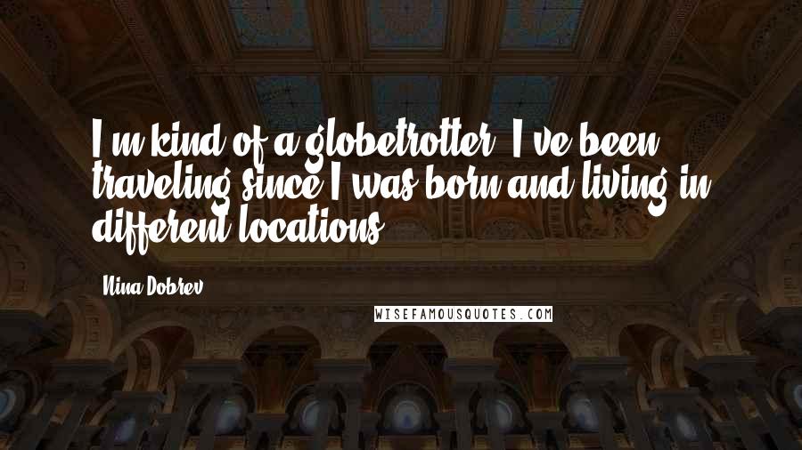Nina Dobrev Quotes: I'm kind of a globetrotter. I've been traveling since I was born and living in different locations.
