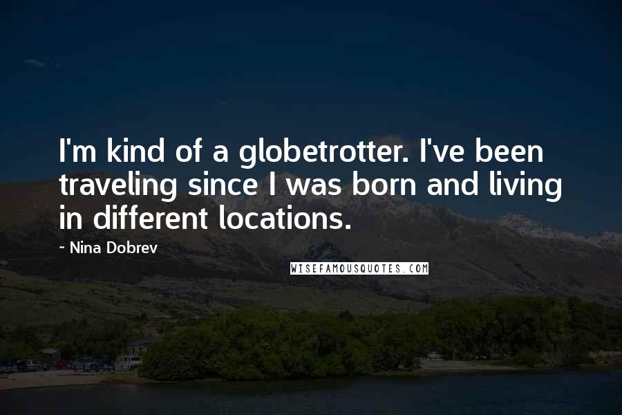 Nina Dobrev Quotes: I'm kind of a globetrotter. I've been traveling since I was born and living in different locations.