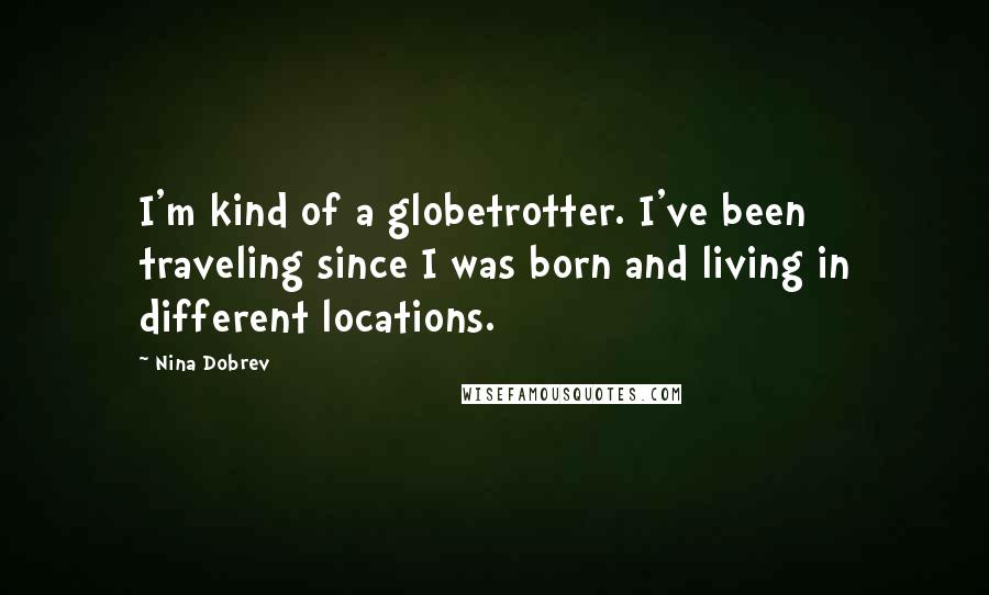 Nina Dobrev Quotes: I'm kind of a globetrotter. I've been traveling since I was born and living in different locations.