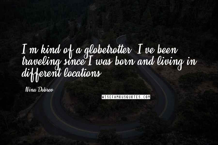 Nina Dobrev Quotes: I'm kind of a globetrotter. I've been traveling since I was born and living in different locations.