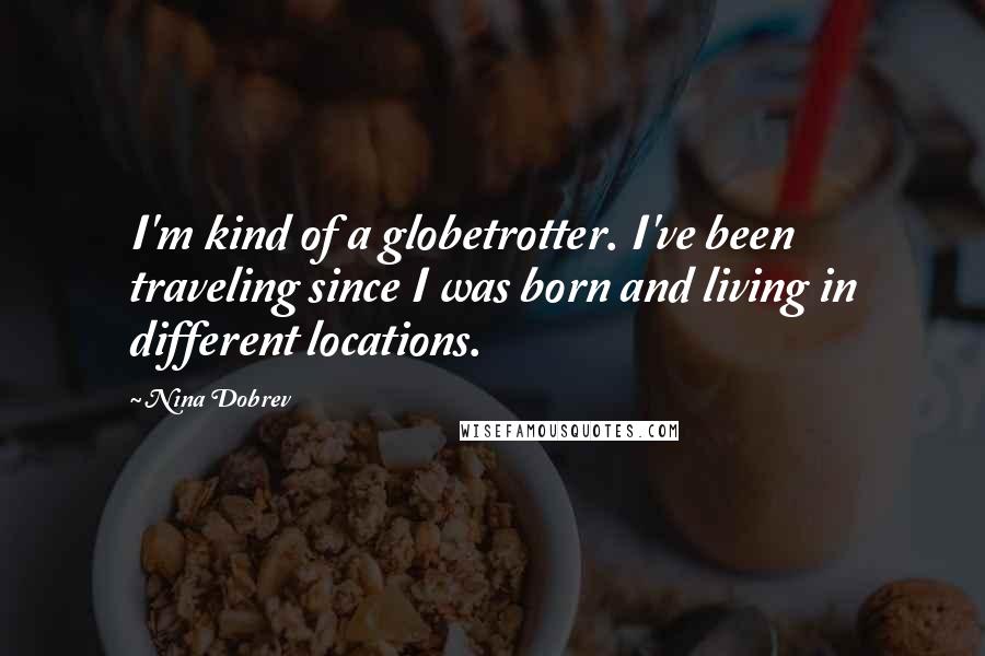 Nina Dobrev Quotes: I'm kind of a globetrotter. I've been traveling since I was born and living in different locations.
