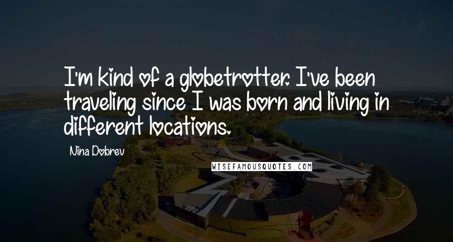 Nina Dobrev Quotes: I'm kind of a globetrotter. I've been traveling since I was born and living in different locations.