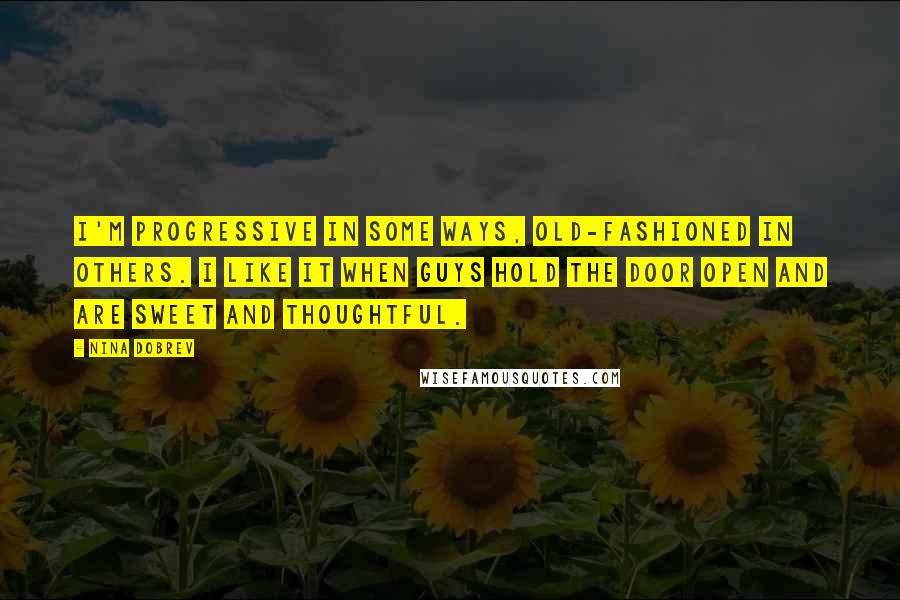 Nina Dobrev Quotes: I'm progressive in some ways, old-fashioned in others. I like it when guys hold the door open and are sweet and thoughtful.