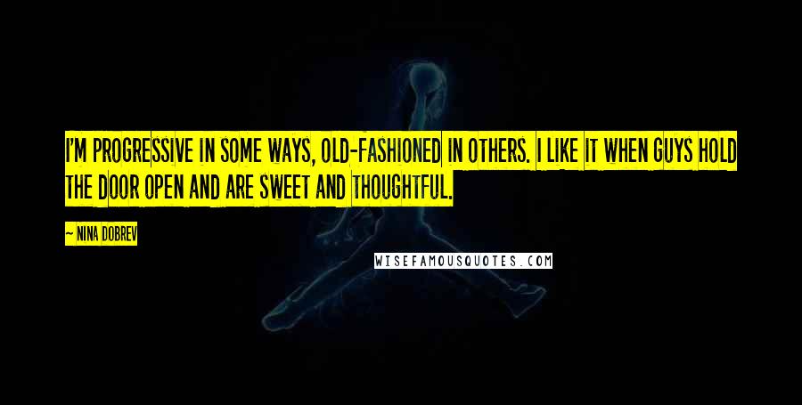 Nina Dobrev Quotes: I'm progressive in some ways, old-fashioned in others. I like it when guys hold the door open and are sweet and thoughtful.