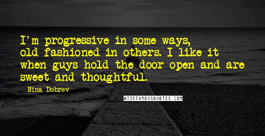 Nina Dobrev Quotes: I'm progressive in some ways, old-fashioned in others. I like it when guys hold the door open and are sweet and thoughtful.