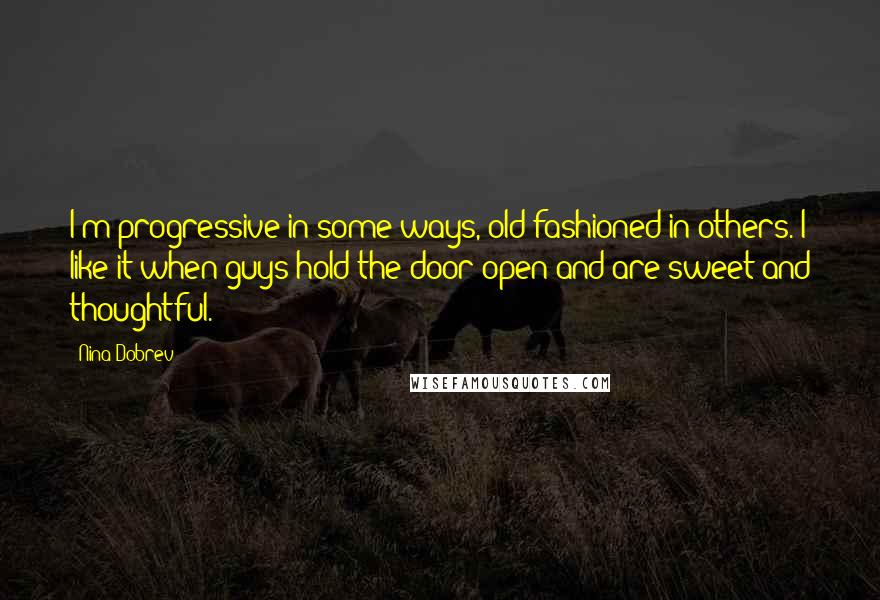 Nina Dobrev Quotes: I'm progressive in some ways, old-fashioned in others. I like it when guys hold the door open and are sweet and thoughtful.