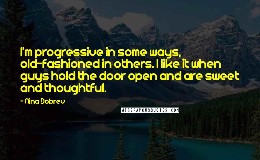 Nina Dobrev Quotes: I'm progressive in some ways, old-fashioned in others. I like it when guys hold the door open and are sweet and thoughtful.