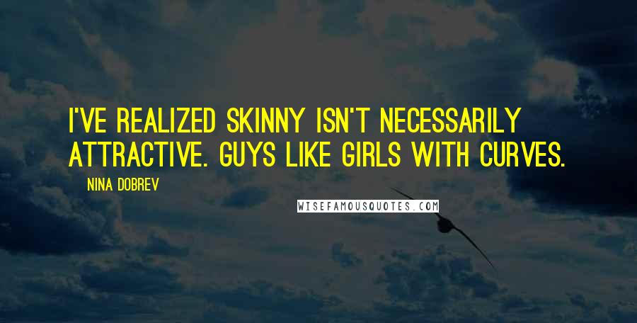 Nina Dobrev Quotes: I've realized skinny isn't necessarily attractive. Guys like girls with curves.