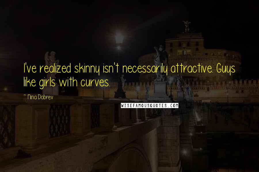 Nina Dobrev Quotes: I've realized skinny isn't necessarily attractive. Guys like girls with curves.