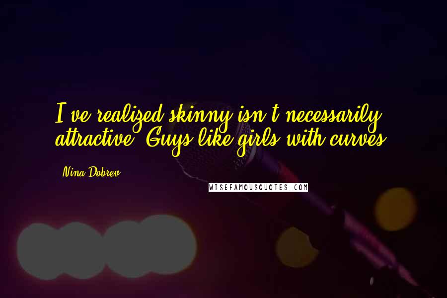 Nina Dobrev Quotes: I've realized skinny isn't necessarily attractive. Guys like girls with curves.
