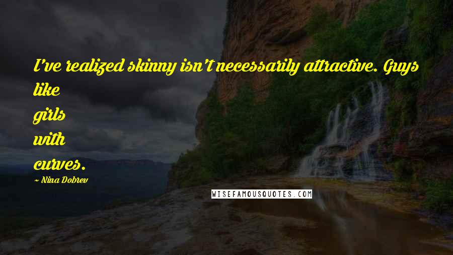 Nina Dobrev Quotes: I've realized skinny isn't necessarily attractive. Guys like girls with curves.