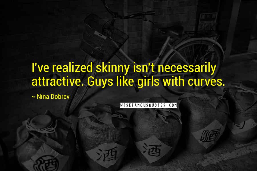 Nina Dobrev Quotes: I've realized skinny isn't necessarily attractive. Guys like girls with curves.