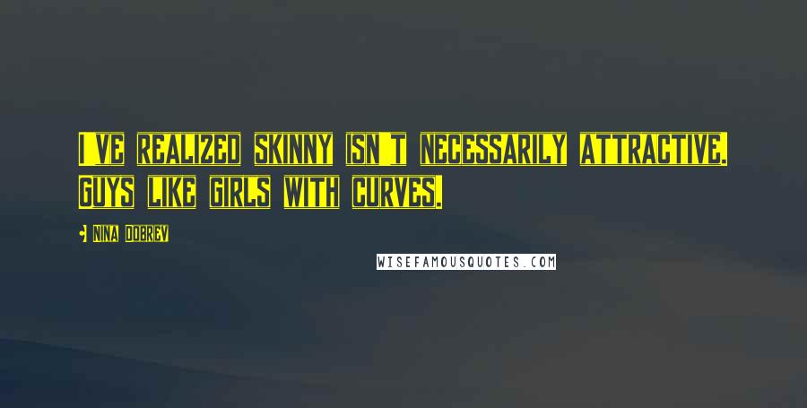Nina Dobrev Quotes: I've realized skinny isn't necessarily attractive. Guys like girls with curves.