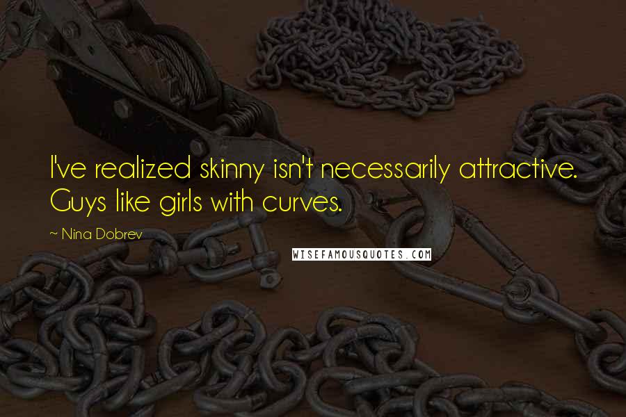 Nina Dobrev Quotes: I've realized skinny isn't necessarily attractive. Guys like girls with curves.
