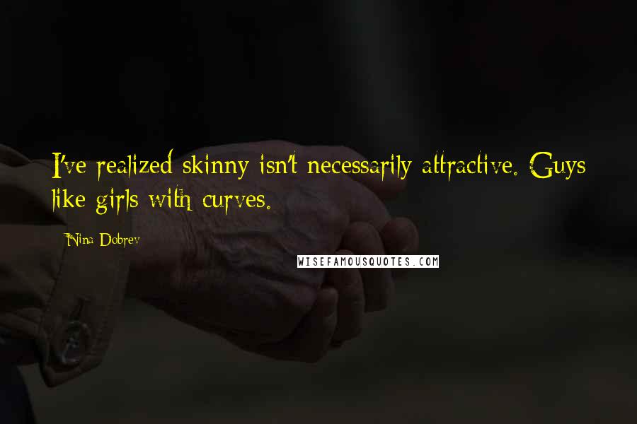 Nina Dobrev Quotes: I've realized skinny isn't necessarily attractive. Guys like girls with curves.